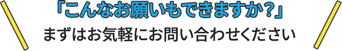 こんなお願いもできますか?まずはお気軽にお問い合わせください